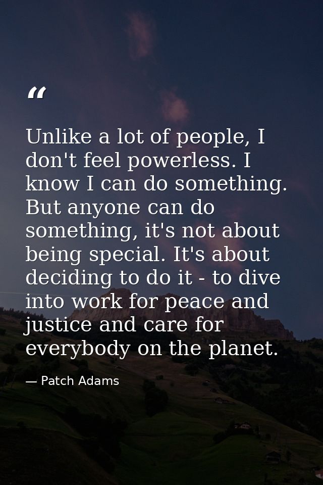 Unlike a lot of people, I don't feel powerless. I know I can do something. But anyone can do something, it's not about b — Patch Adams