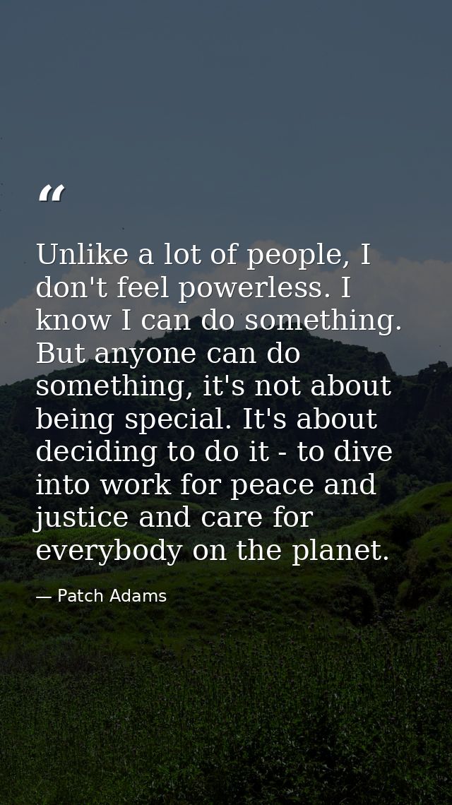 Unlike a lot of people, I don't feel powerless. I know I can do something. But anyone can do something, it's not about b — Patch Adams