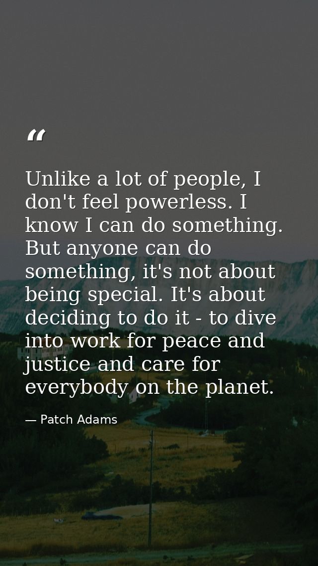 Unlike a lot of people, I don't feel powerless. I know I can do something. But anyone can do something, it's not about b — Patch Adams