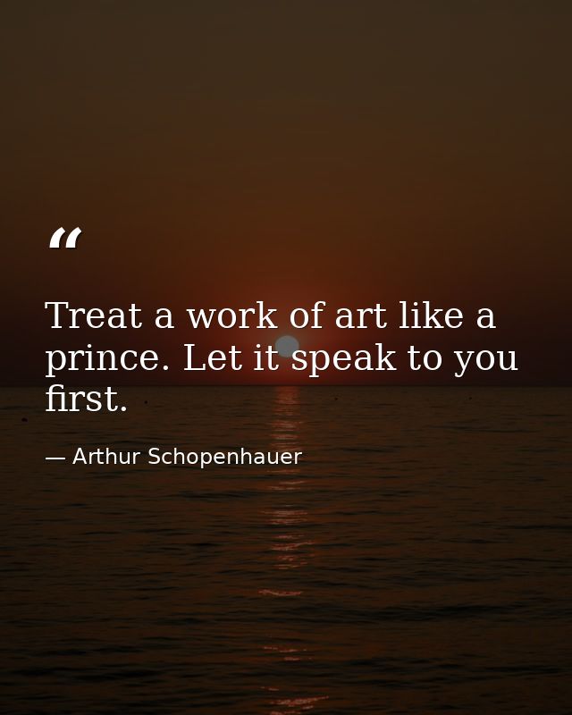 Treat a work of art like a prince. Let it speak to you first. — Arthur Schopenhauer