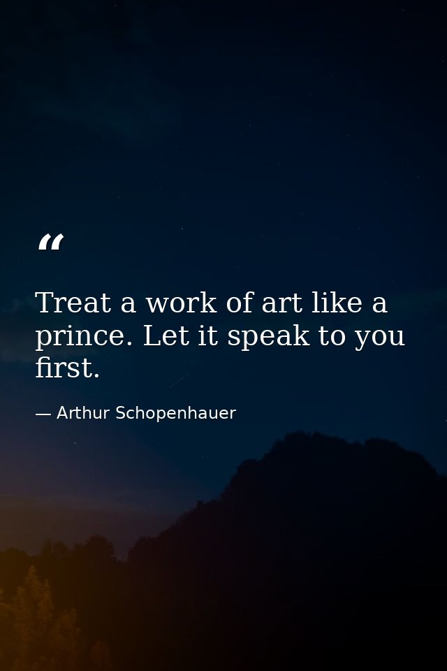Treat a work of art like a prince. Let it speak to you first. — Arthur Schopenhauer