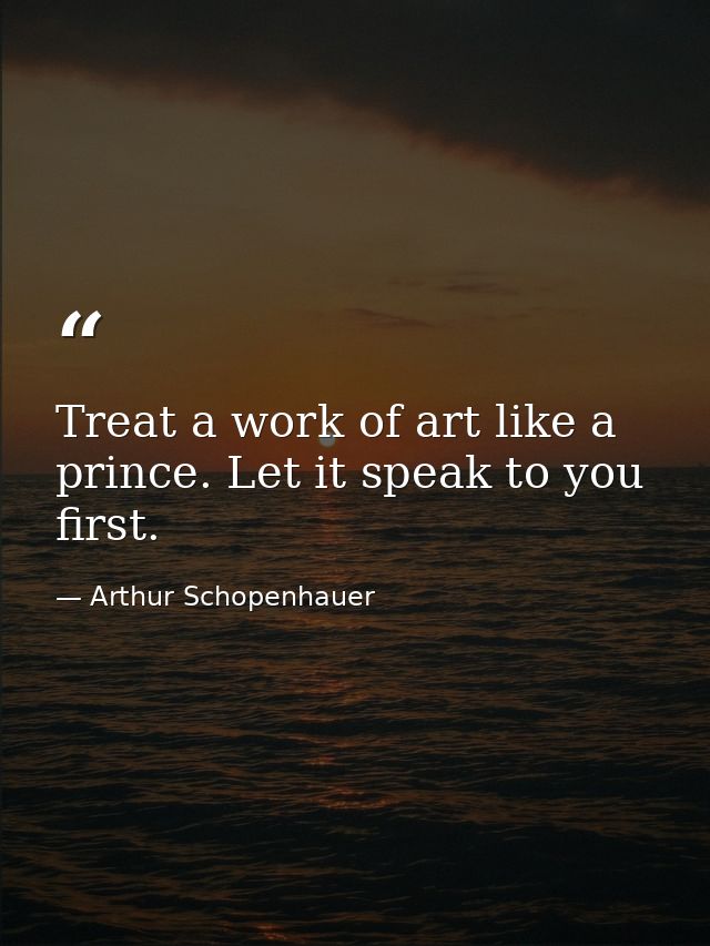 Treat a work of art like a prince. Let it speak to you first. — Arthur Schopenhauer
