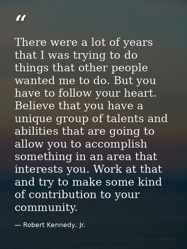 There were a lot of years that I was trying to do things that other people wanted me to do. But you have to follow your  — Robert Kennedy, Jr.