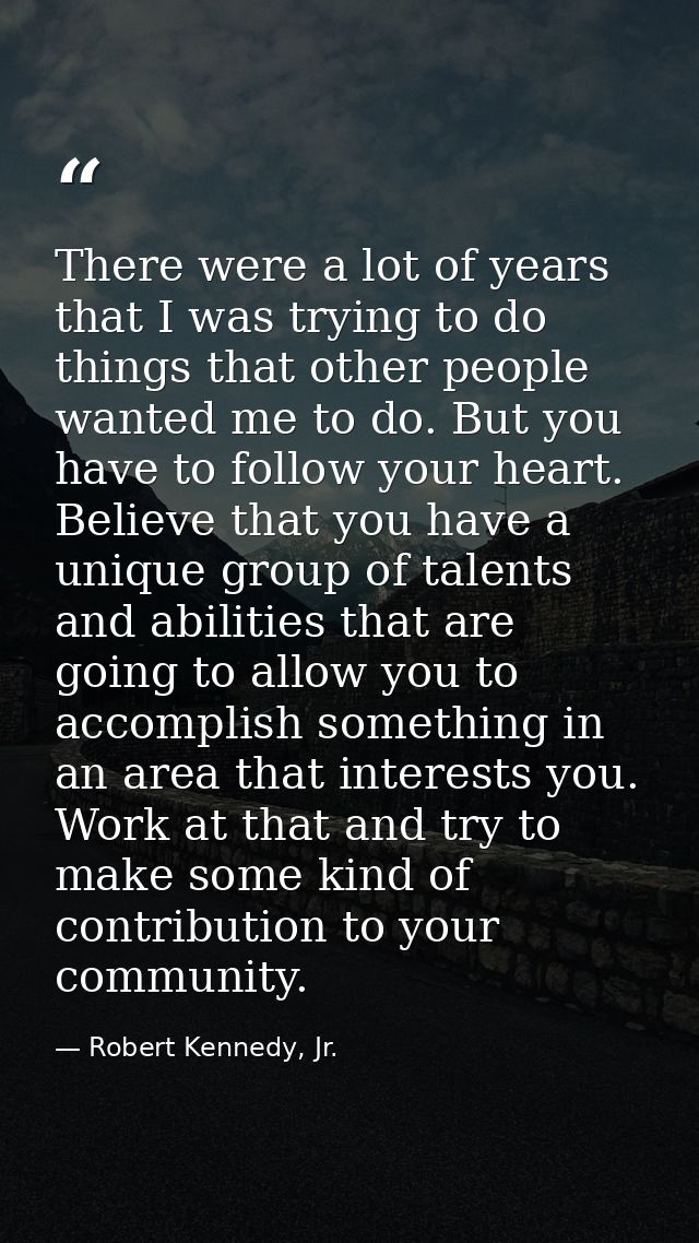 There were a lot of years that I was trying to do things that other people wanted me to do. But you have to follow your  — Robert Kennedy, Jr.
