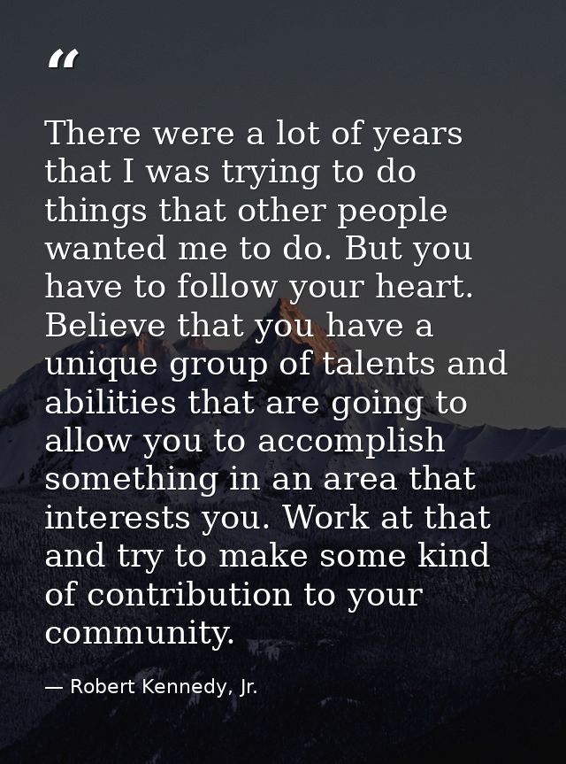 There were a lot of years that I was trying to do things that other people wanted me to do. But you have to follow your  — Robert Kennedy, Jr.