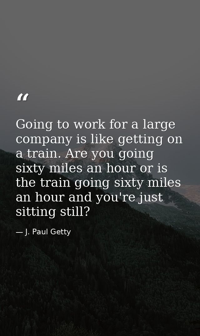 Going to work for a large company is like getting on a train. Are you going sixty miles an hour or is the train going si — J. Paul Getty