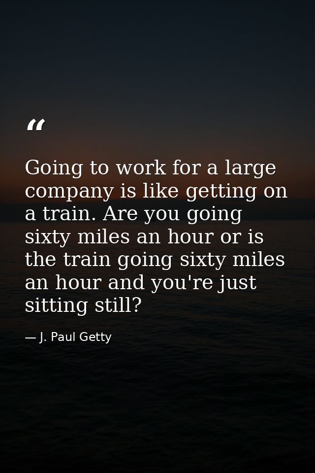 Going to work for a large company is like getting on a train. Are you going sixty miles an hour or is the train going si — J. Paul Getty