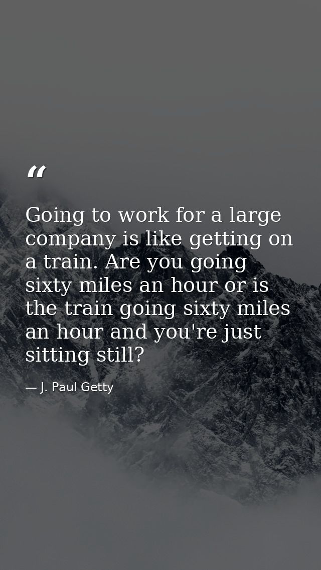 Going to work for a large company is like getting on a train. Are you going sixty miles an hour or is the train going si — J. Paul Getty