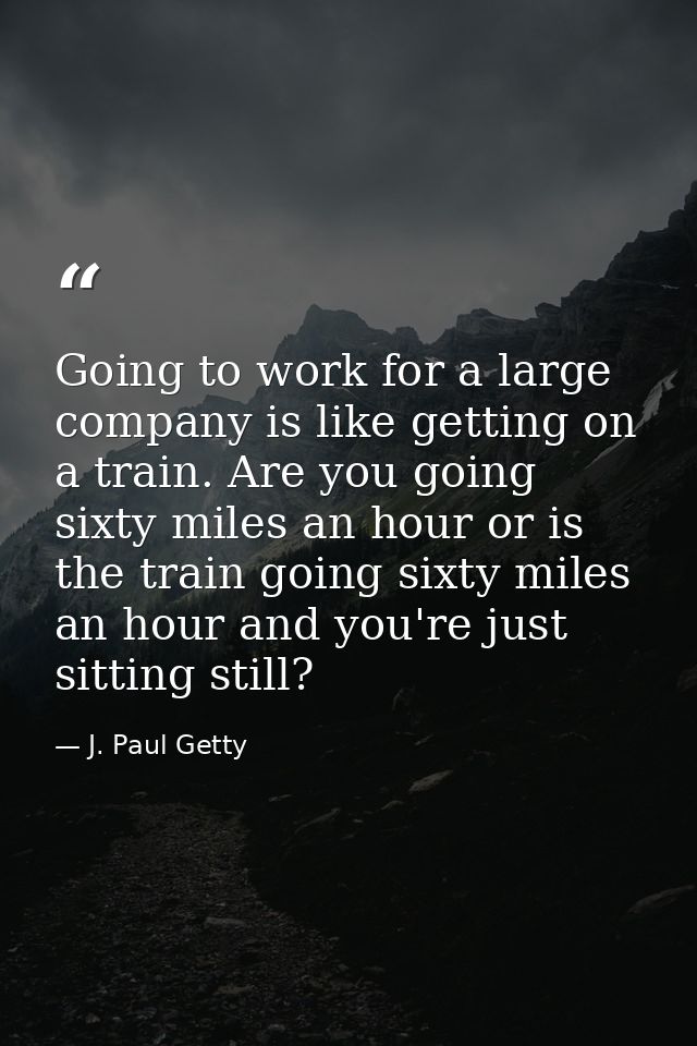 Going to work for a large company is like getting on a train. Are you going sixty miles an hour or is the train going si — J. Paul Getty