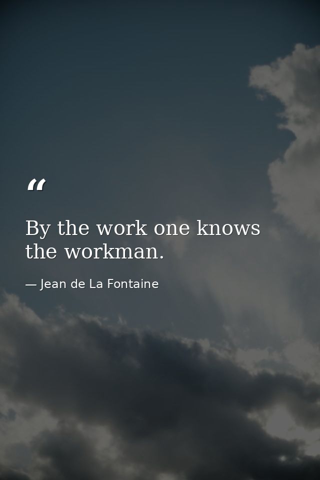 By the work one knows the workman. — Jean de La Fontaine