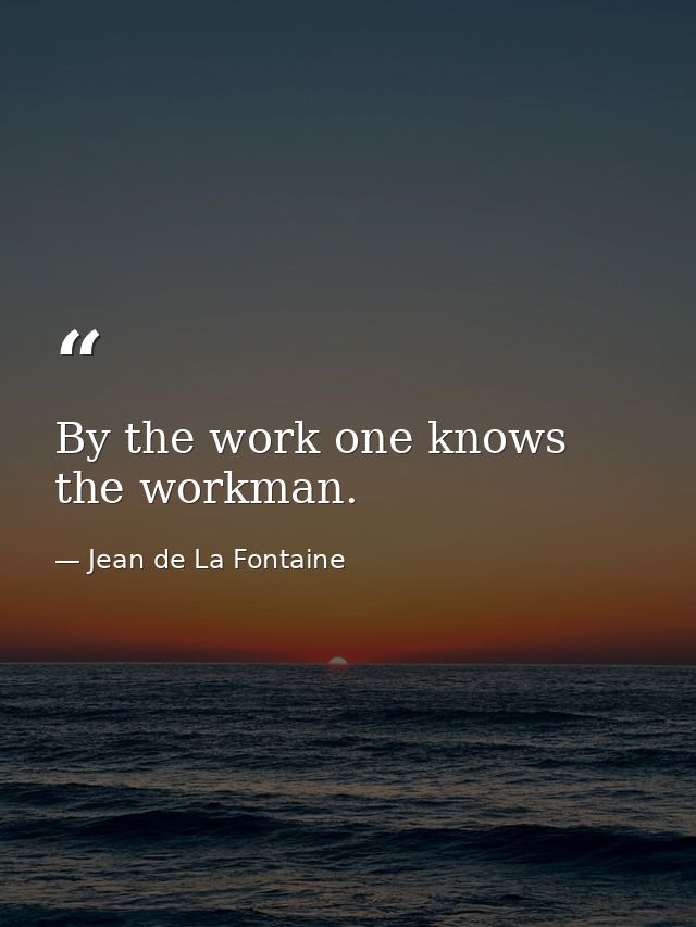 By the work one knows the workman. — Jean de La Fontaine
