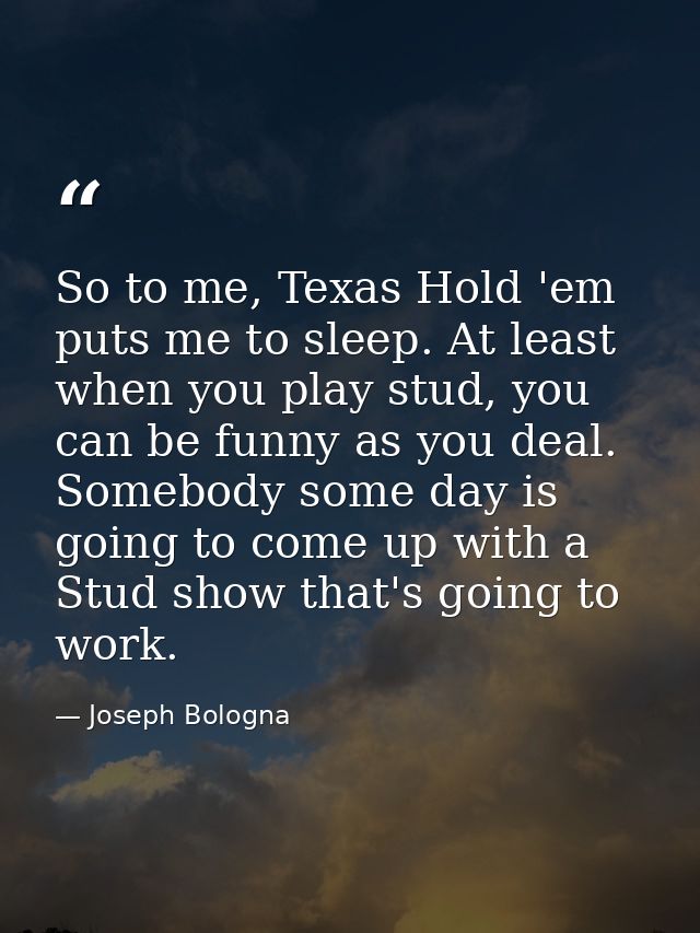So to me, Texas Hold 'em puts me to sleep. At least when you play stud, you can be funny as you deal. Somebody some day  — Joseph Bologna