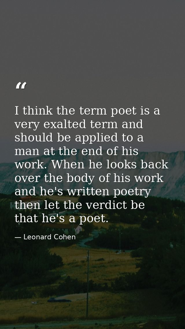 I think the term poet is a very exalted term and should be applied to a man at the end of his work. When he looks back o — Leonard Cohen