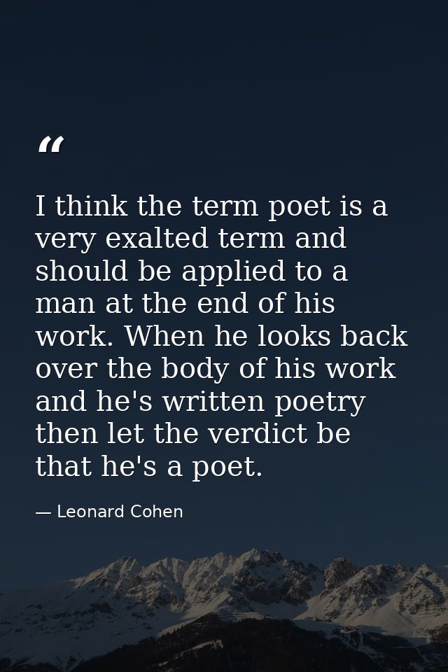 I think the term poet is a very exalted term and should be applied to a man at the end of his work. When he looks back o — Leonard Cohen