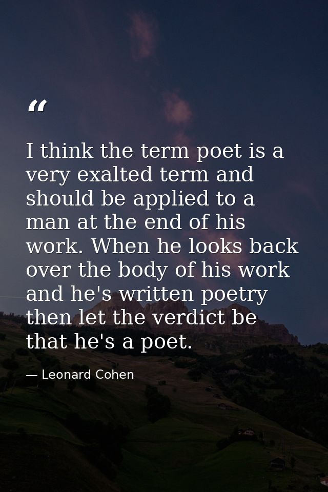 I think the term poet is a very exalted term and should be applied to a man at the end of his work. When he looks back o — Leonard Cohen