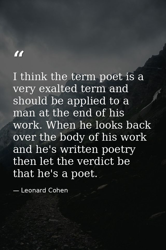 I think the term poet is a very exalted term and should be applied to a man at the end of his work. When he looks back o — Leonard Cohen