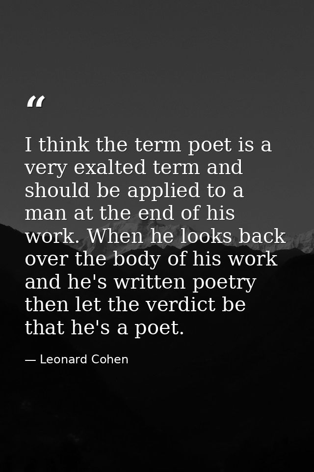 I think the term poet is a very exalted term and should be applied to a man at the end of his work. When he looks back o — Leonard Cohen