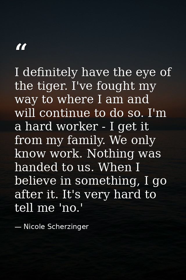 I definitely have the eye of the tiger. I've fought my way to where I am and will continue to do so. I'm a hard worker - — Nicole Scherzinger