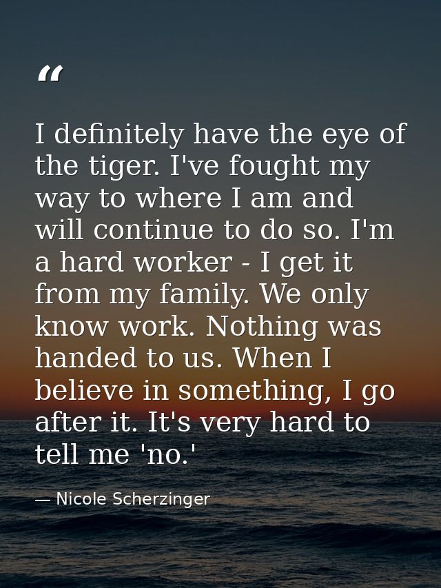 I definitely have the eye of the tiger. I've fought my way to where I am and will continue to do so. I'm a hard worker - — Nicole Scherzinger