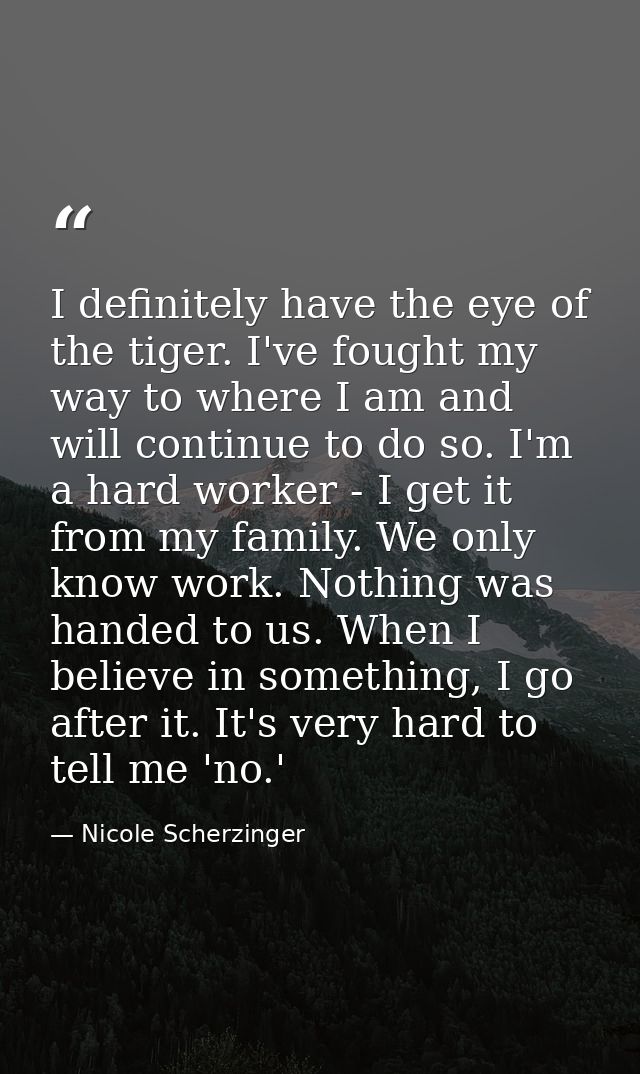 I definitely have the eye of the tiger. I've fought my way to where I am and will continue to do so. I'm a hard worker - — Nicole Scherzinger