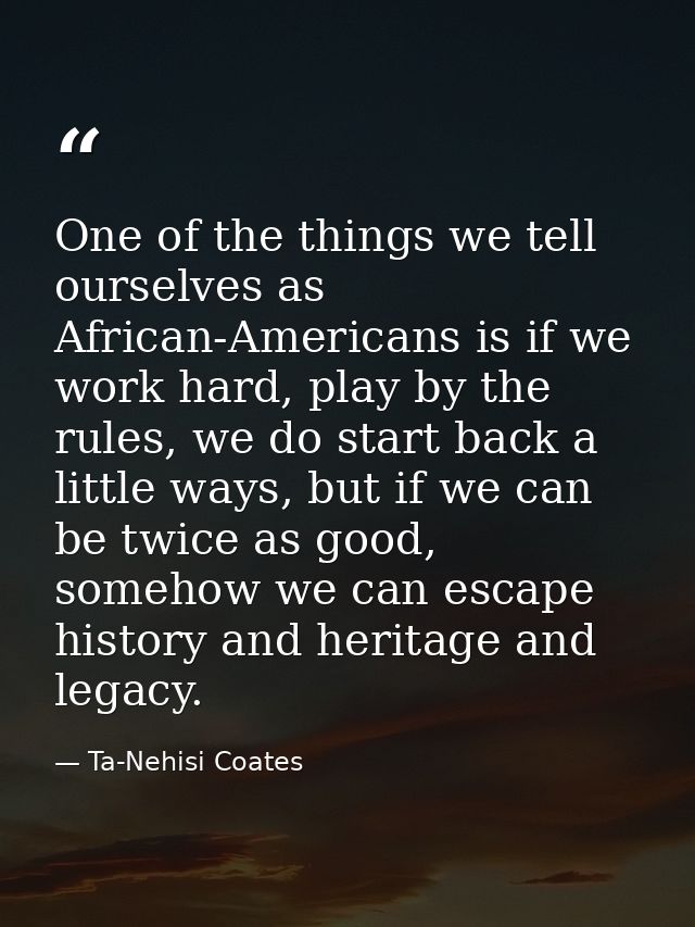 One of the things we tell ourselves as African-Americans is if we work hard, play by the rules, we do start back a littl — Ta-Nehisi Coates
