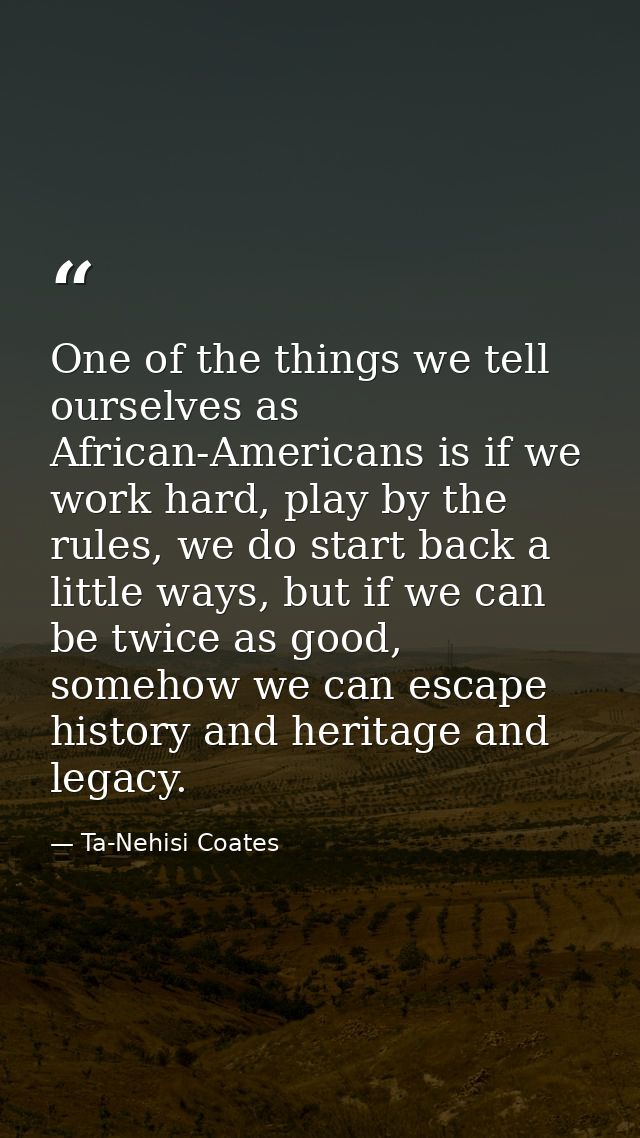 One of the things we tell ourselves as African-Americans is if we work hard, play by the rules, we do start back a littl — Ta-Nehisi Coates