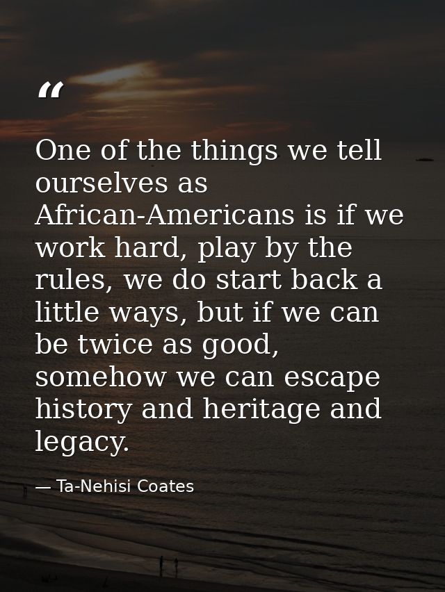One of the things we tell ourselves as African-Americans is if we work hard, play by the rules, we do start back a littl — Ta-Nehisi Coates