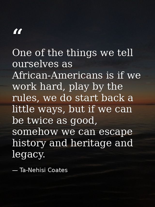 One of the things we tell ourselves as African-Americans is if we work hard, play by the rules, we do start back a littl — Ta-Nehisi Coates