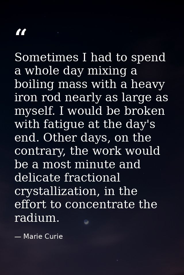 Sometimes I had to spend a whole day mixing a boiling mass with a heavy iron rod nearly as large as myself. I would be b — Marie Curie
