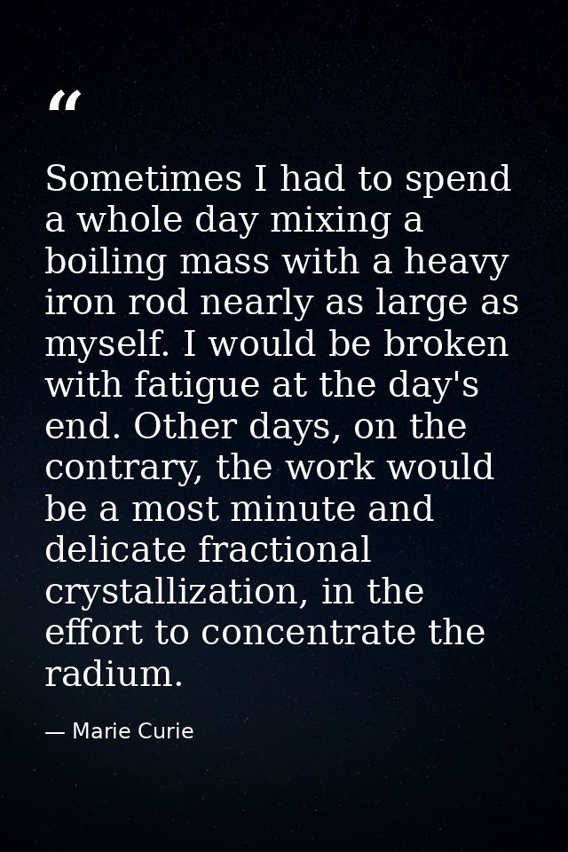 Sometimes I had to spend a whole day mixing a boiling mass with a heavy iron rod nearly as large as myself. I would be b — Marie Curie