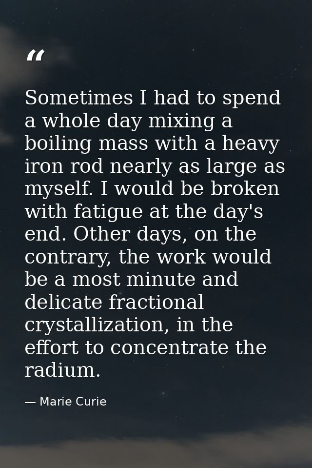 Sometimes I had to spend a whole day mixing a boiling mass with a heavy iron rod nearly as large as myself. I would be b — Marie Curie