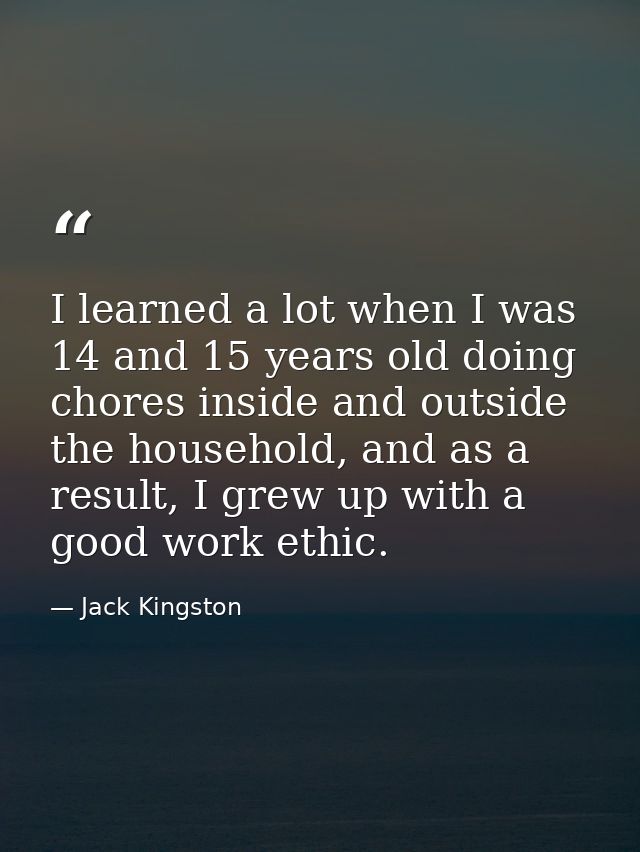 I learned a lot when I was 14 and 15 years old doing chores inside and outside the household, and as a result, I grew up — Jack Kingston
