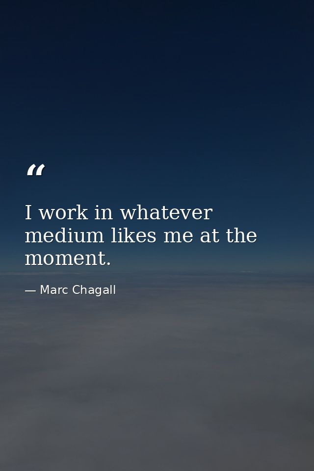 I work in whatever medium likes me at the moment. — Marc Chagall
