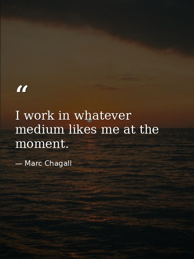 I work in whatever medium likes me at the moment. — Marc Chagall