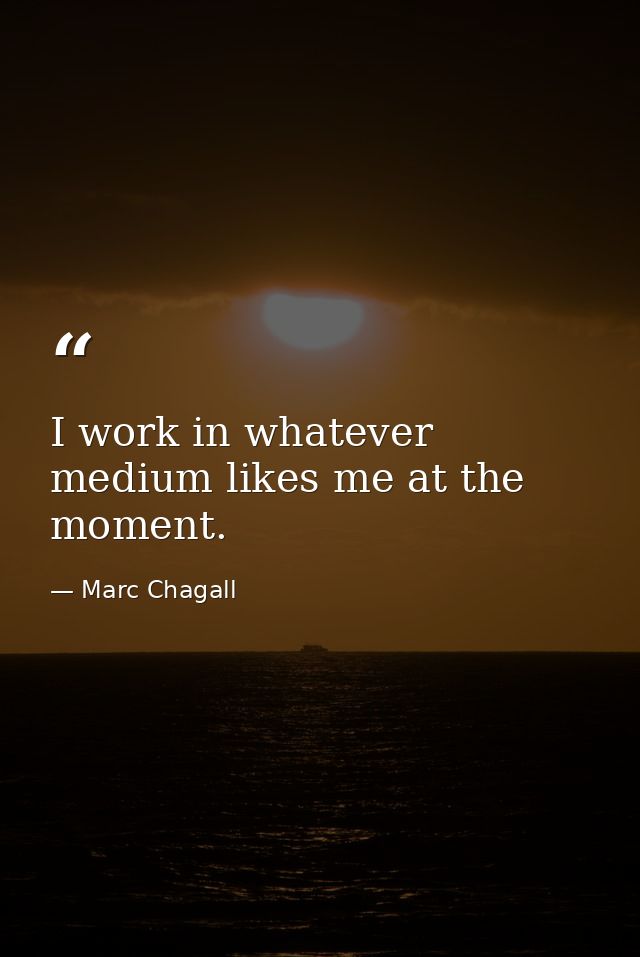 I work in whatever medium likes me at the moment. — Marc Chagall
