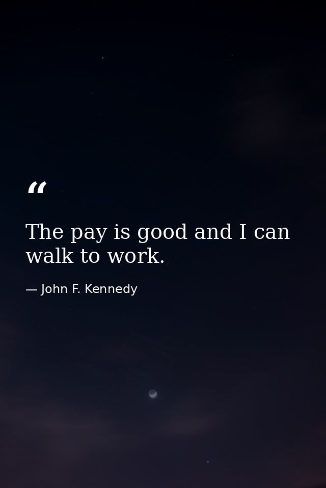 The pay is good and I can walk to work. — John F. Kennedy