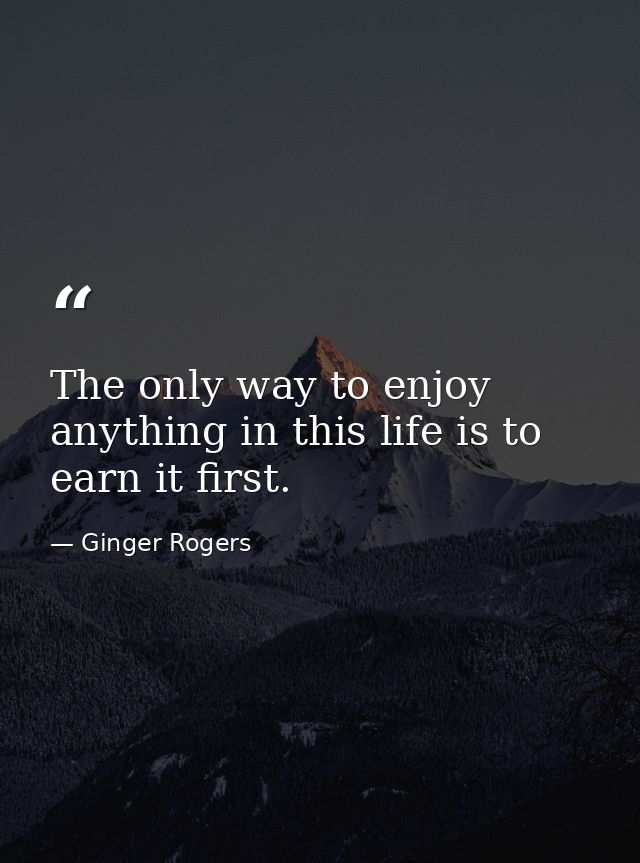 The only way to enjoy anything in this life is to earn it first. — Ginger Rogers