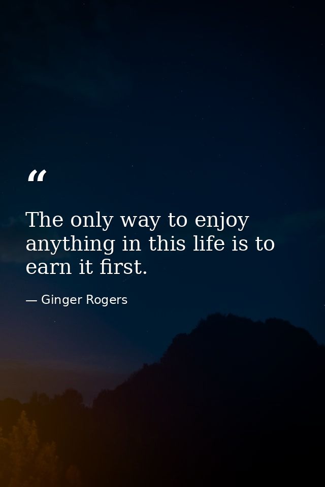 The only way to enjoy anything in this life is to earn it first. — Ginger Rogers
