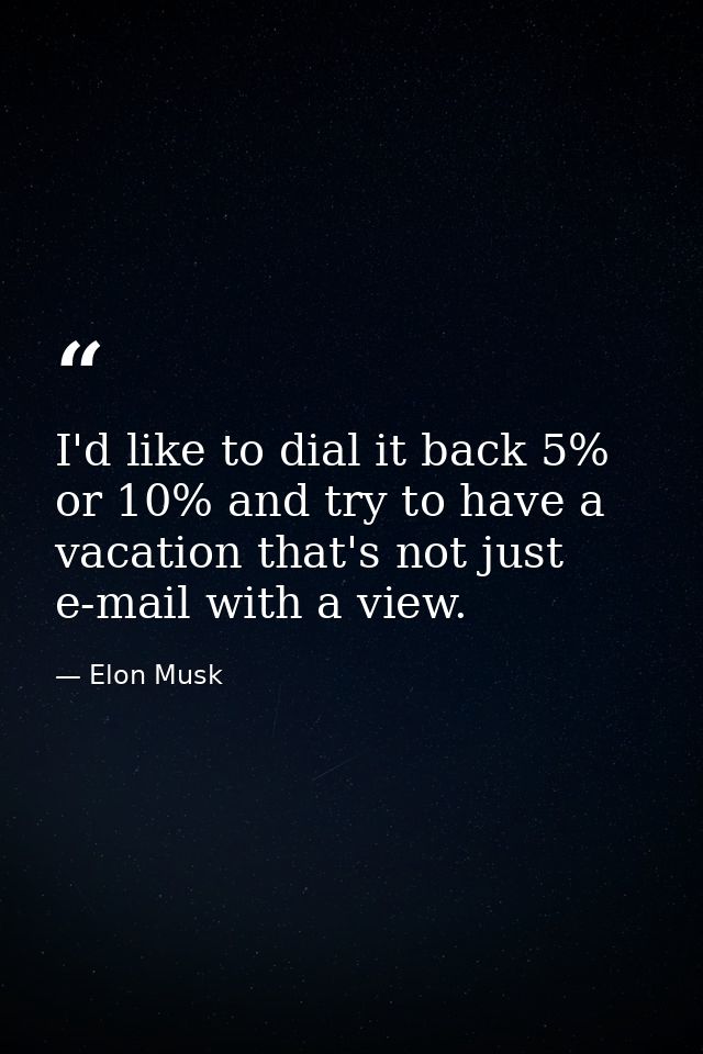 I'd like to dial it back 5% or 10% and try to have a vacation that's not just e-mail with a view. — Elon Musk