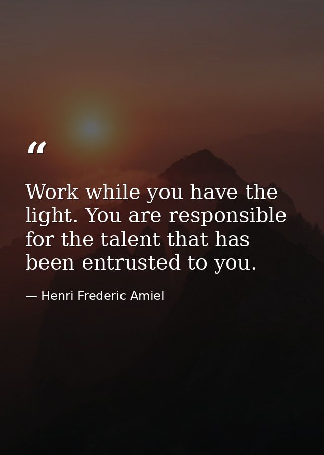 Work while you have the light. You are responsible for the talent that has been entrusted to you. — Henri Frederic Amiel