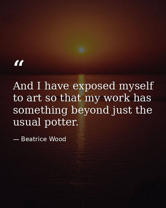 And I have exposed myself to art so that my work has something beyond just the usual potter. — Beatrice Wood