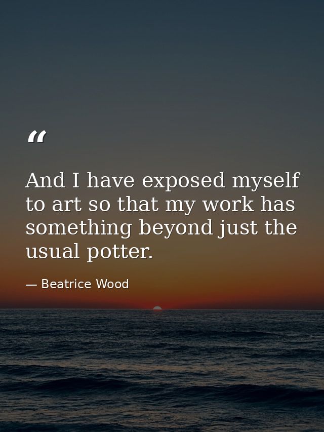 And I have exposed myself to art so that my work has something beyond just the usual potter. — Beatrice Wood
