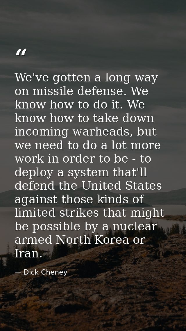 We've gotten a long way on missile defense. We know how to do it. We know how to take down incoming warheads, but we nee — Dick Cheney