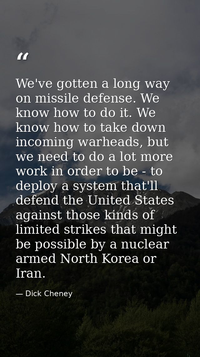 We've gotten a long way on missile defense. We know how to do it. We know how to take down incoming warheads, but we nee — Dick Cheney