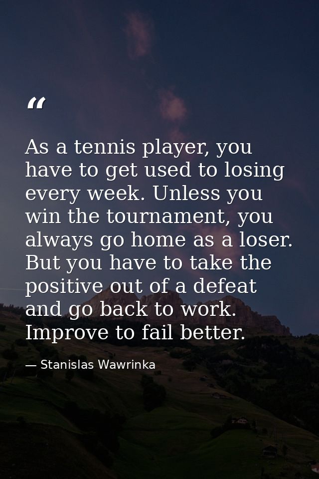 As a tennis player, you have to get used to losing every week. Unless you win the tournament, you always go home as a lo — Stanislas Wawrinka