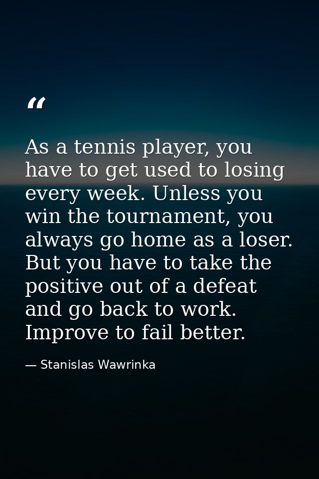 As a tennis player, you have to get used to losing every week. Unless you win the tournament, you always go home as a lo — Stanislas Wawrinka