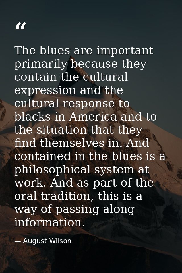 The blues are important primarily because they contain the cultural expression and the cultural response to blacks in Am — August Wilson