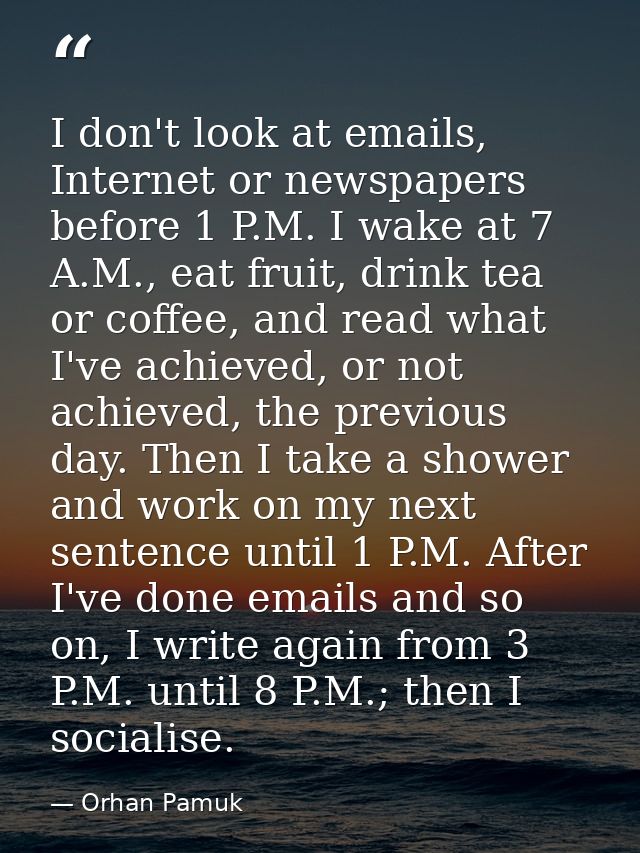 I don't look at emails, Internet or newspapers before 1 P.M. I wake at 7 A.M., eat fruit, drink tea or coffee, and read  — Orhan Pamuk