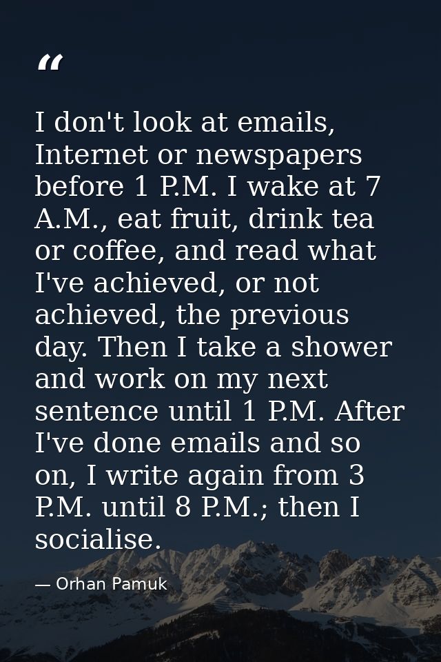 I don't look at emails, Internet or newspapers before 1 P.M. I wake at 7 A.M., eat fruit, drink tea or coffee, and read  — Orhan Pamuk