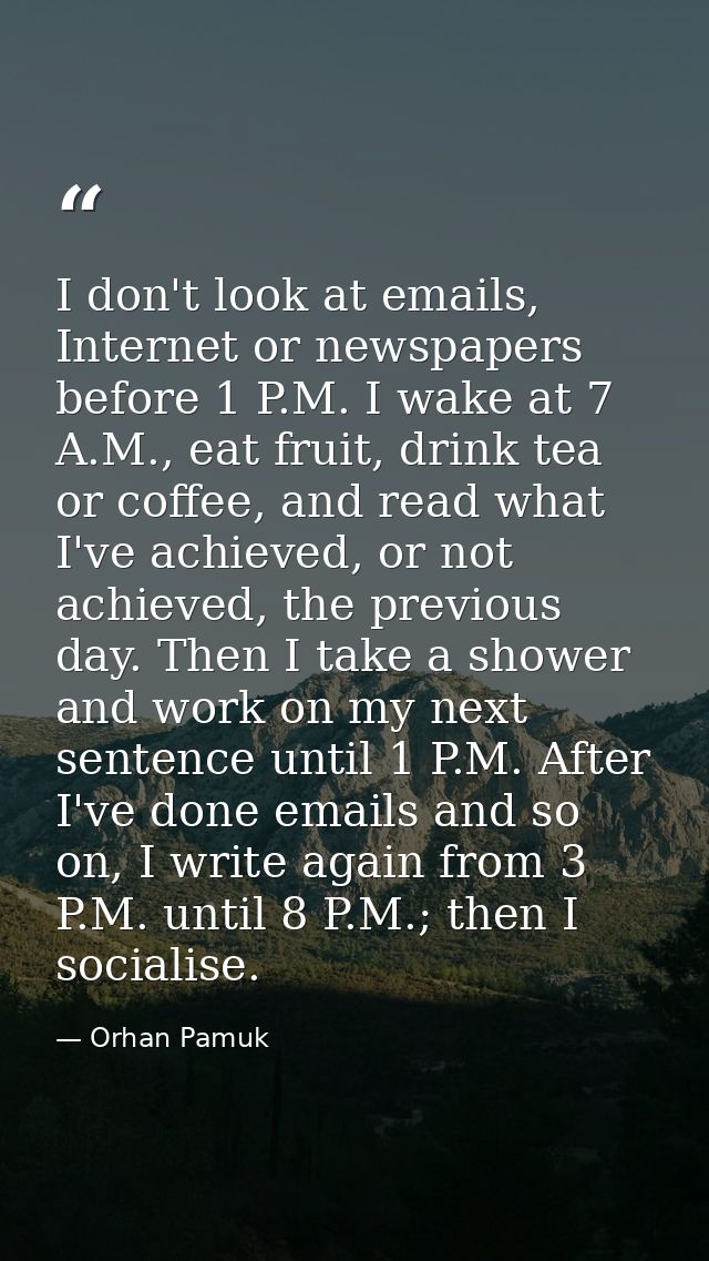 I don't look at emails, Internet or newspapers before 1 P.M. I wake at 7 A.M., eat fruit, drink tea or coffee, and read  — Orhan Pamuk